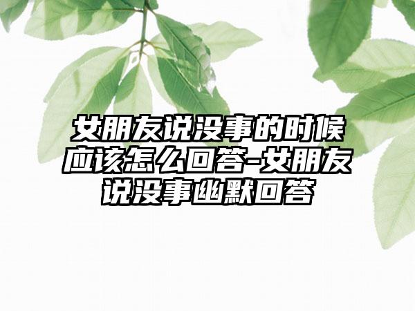 女朋友说没事的时候应该怎么回答-女朋友说没事幽默回答