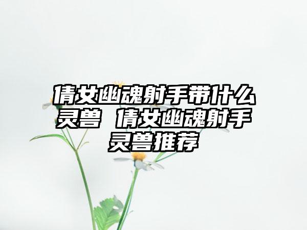 倩女幽魂射手带什么灵兽 倩女幽魂射手灵兽推荐