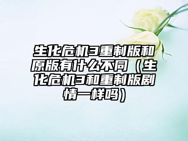 生化危机3重制版和原版有什么不同（生化危机3和重制版剧情一样吗）