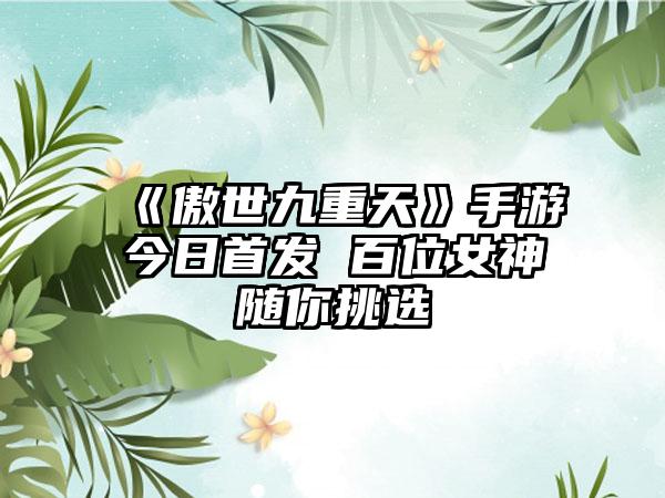 《傲世九重天》手游今日首发 百位女神随你挑选