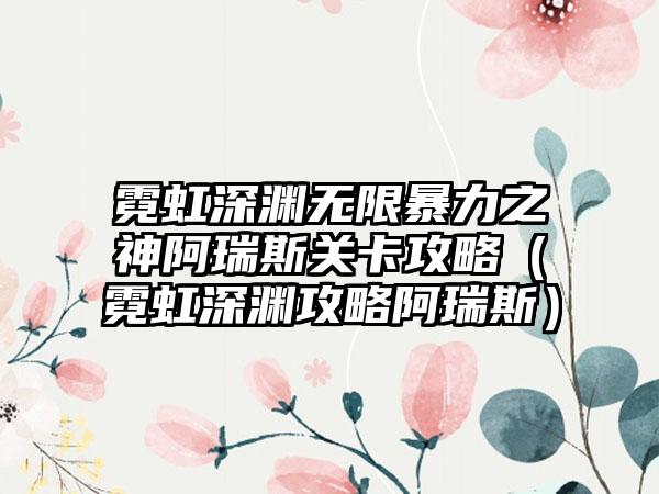 霓虹深渊无限暴力之神阿瑞斯关卡攻略（霓虹深渊攻略阿瑞斯）