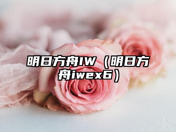 明日方舟IW（明日方舟iwex6）