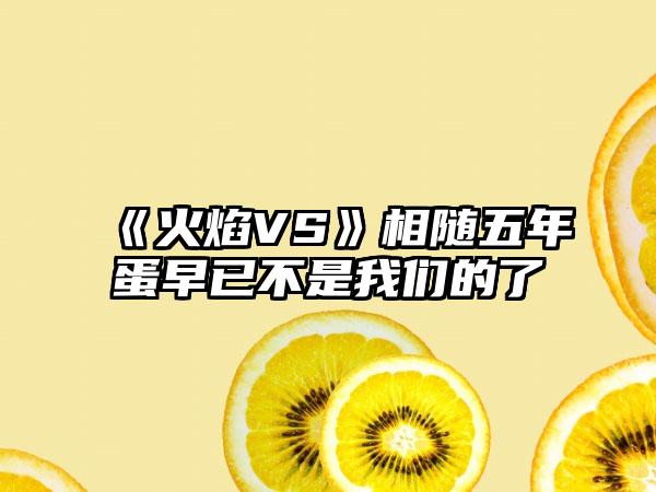 《火焰VS》相随五年蛋早已不是我们的了