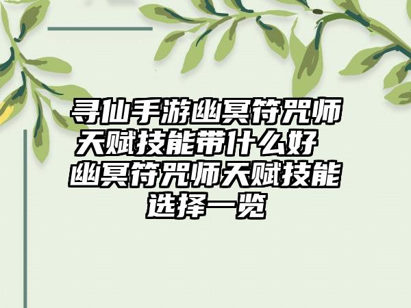 寻仙手游幽冥符咒师天赋技能带什么好 幽冥符咒师天赋技能选择一览