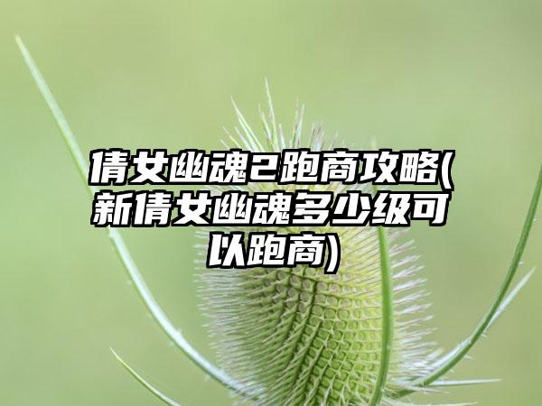 倩女幽魂2跑商攻略(新倩女幽魂多少级可以跑商)