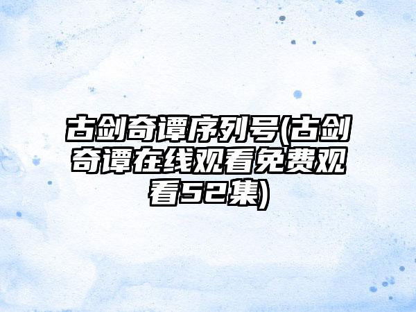 古剑奇谭序列号(古剑奇谭在线观看免费观看52集)