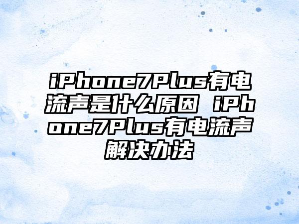 iPhone7Plus有电流声是什么原因 iPhone7Plus有电流声解决办法