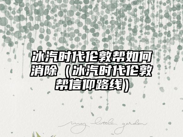 冰汽时代伦敦帮如何消除（冰汽时代伦敦帮信仰路线）