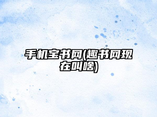手机宝书网(趣书网现在叫啥)