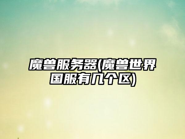 魔兽服务器(魔兽世界国服有几个区)