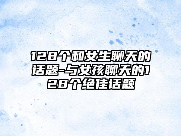 128个和女生聊天的话题-与女孩聊天的128个绝佳话题