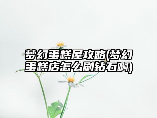 梦幻蛋糕屋攻略(梦幻蛋糕店怎么刷钻石啊)