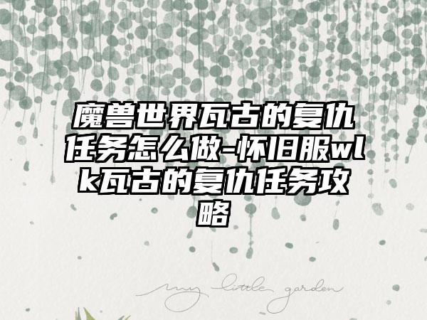 魔兽世界瓦古的复仇任务怎么做-怀旧服wlk瓦古的复仇任务攻略