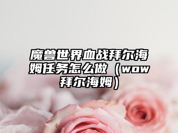 魔兽世界血战拜尔海姆任务怎么做（wow拜尔海姆）