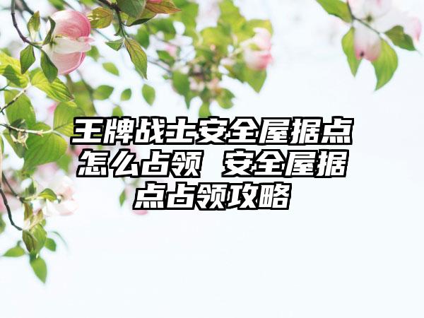 王牌战士安全屋据点怎么占领 安全屋据点占领攻略