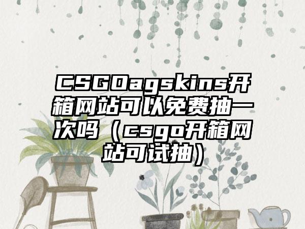 CSGOagskins开箱网站可以免费抽一次吗（csgo开箱网站可试抽）