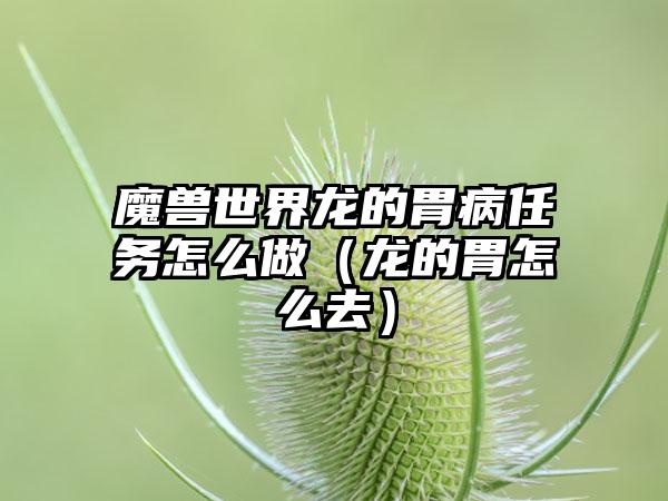 魔兽世界龙的胃病任务怎么做（龙的胃怎么去）
