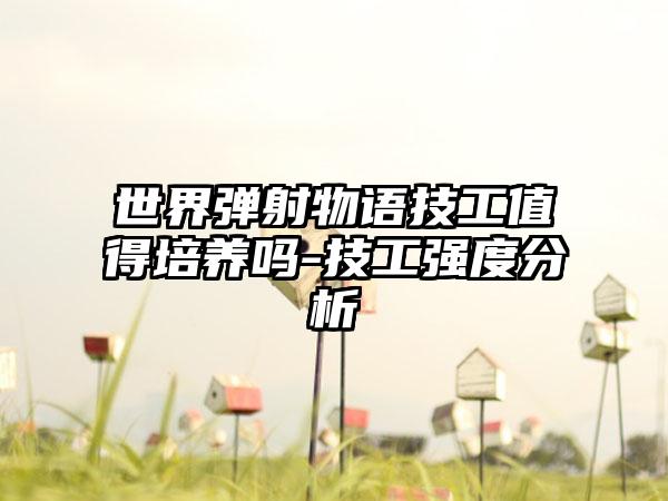 世界弹射物语技工值得培养吗-技工强度分析
