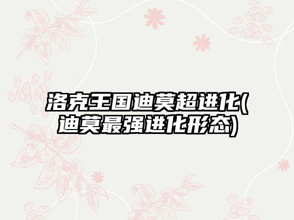 洛克王国迪莫超进化(迪莫最强进化形态)