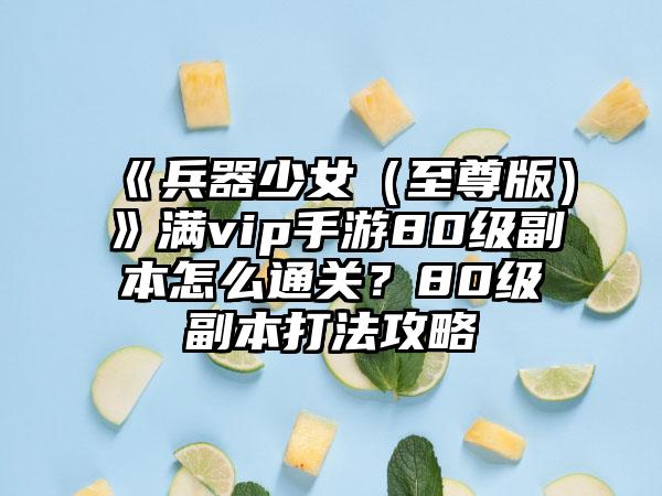 《兵器少女（至尊版）》满vip手游80级副本怎么通关？80级副本打法攻略