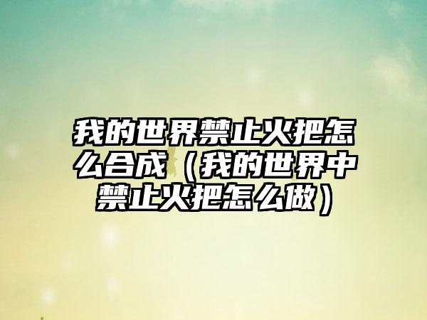 我的世界禁止火把怎么合成（我的世界中禁止火把怎么做）