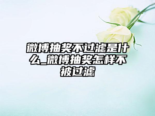 微博抽奖不过滤是什么_微博抽奖怎样不被过滤