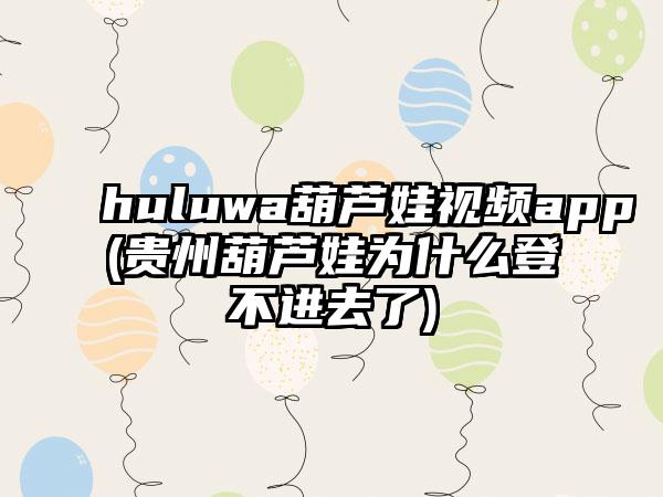 huluwa葫芦娃视频app(贵州葫芦娃为什么登不进去了)