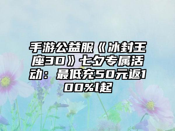 手游公益服《冰封王座3D》七夕专属活动：最低充50元返100%l起