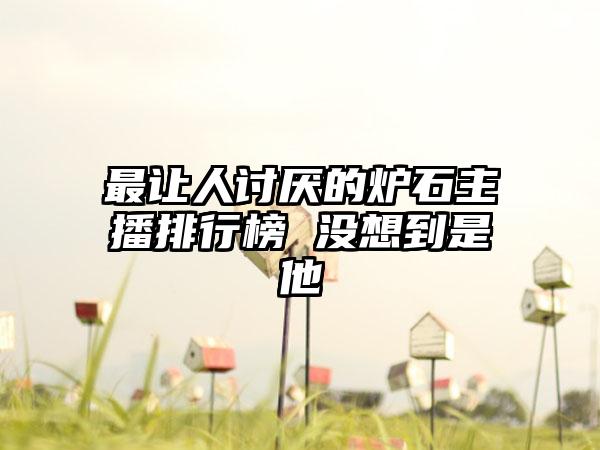 最让人讨厌的炉石主播排行榜 没想到是他