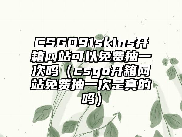 CSGO91skins开箱网站可以免费抽一次吗（csgo开箱网站免费抽一次是真的吗）