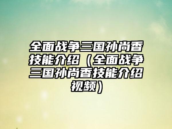 全面战争三国孙尚香技能介绍（全面战争三国孙尚香技能介绍视频）