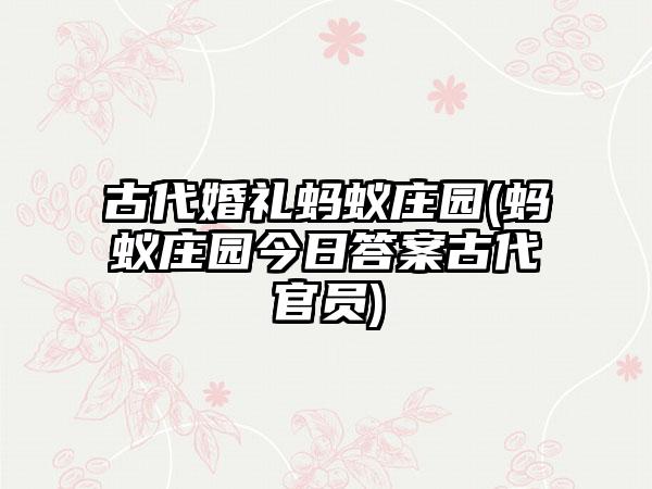 古代婚礼蚂蚁庄园(蚂蚁庄园今日答案古代官员)