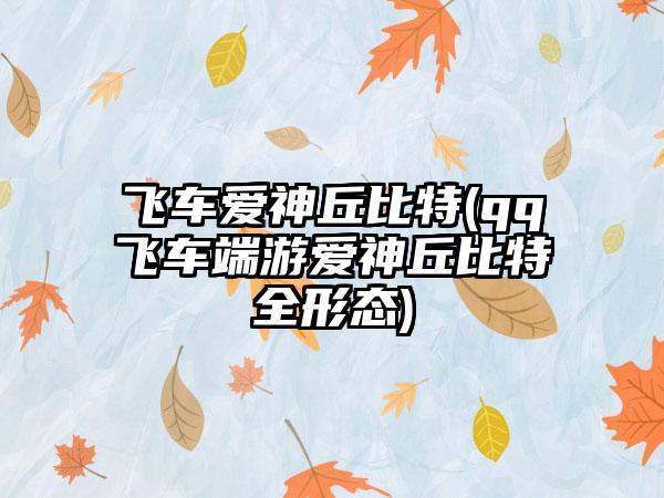 飞车爱神丘比特(qq飞车端游爱神丘比特全形态)