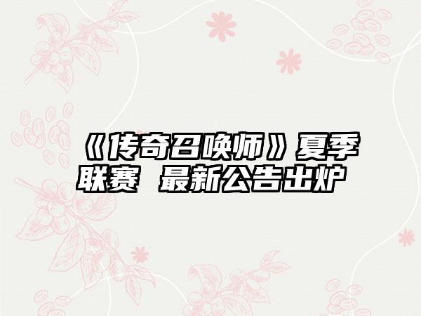 《传奇召唤师》夏季联赛 最新公告出炉