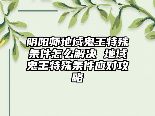 阴阳师地域鬼王特殊条件怎么解决 地域鬼王特殊条件应对攻略