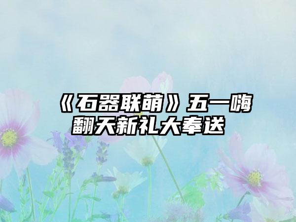 《石器联萌》五一嗨翻天新礼大奉送