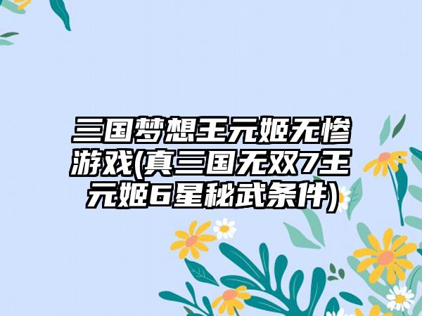 三国梦想王元姬无惨游戏(真三国无双7王元姬6星秘武条件)