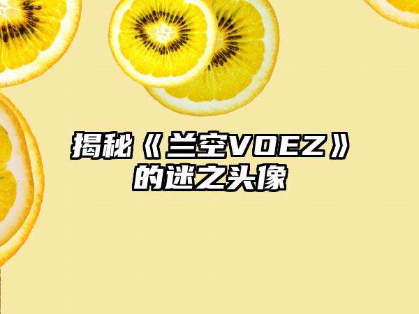 揭秘《兰空VOEZ》的迷之头像