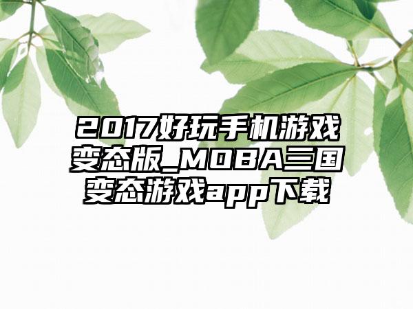 2017好玩手机游戏变态版_MOBA三国变态游戏app下载