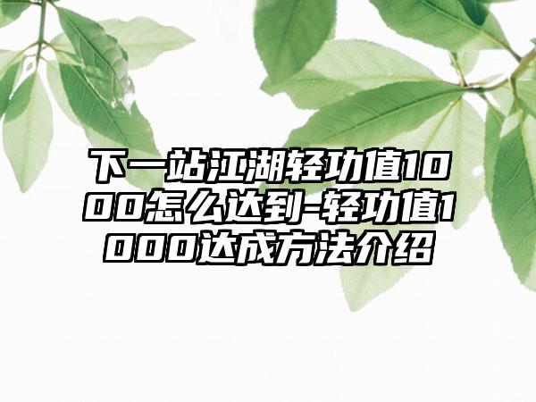 下一站江湖轻功值1000怎么达到-轻功值1000达成方法介绍