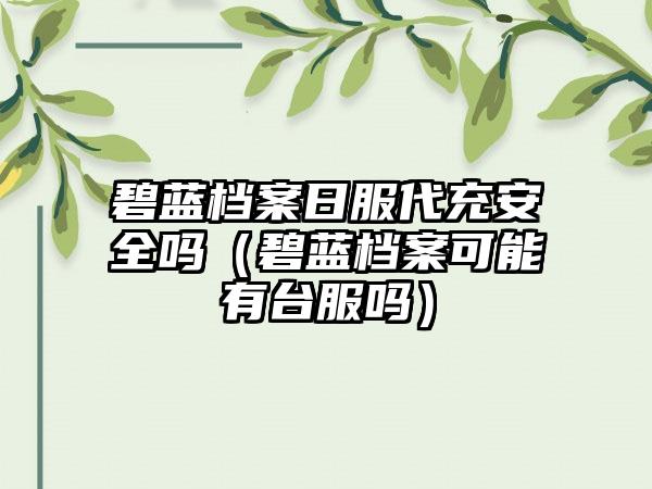 碧蓝档案日服代充安全吗（碧蓝档案可能有台服吗）