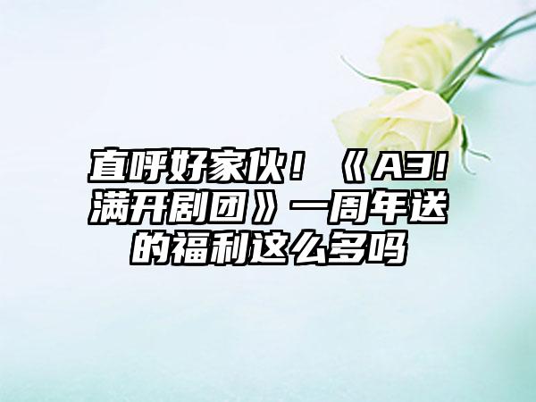 直呼好家伙！《A3!满开剧团》一周年送的福利这么多吗