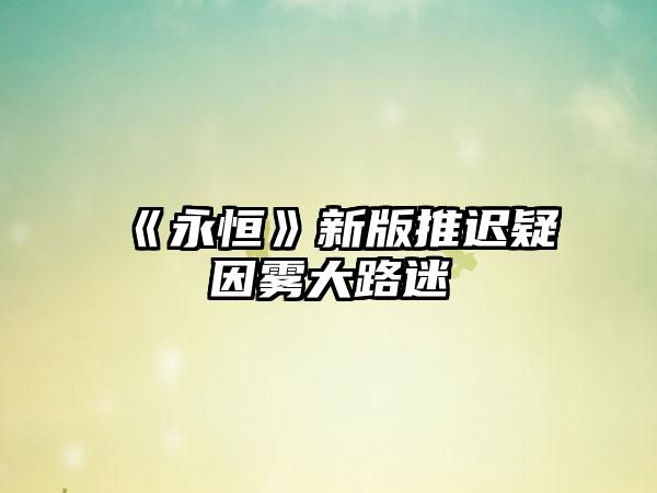 《永恒》新版推迟疑因雾大路迷