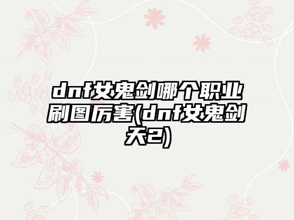 dnf女鬼剑哪个职业刷图厉害(dnf女鬼剑天2)