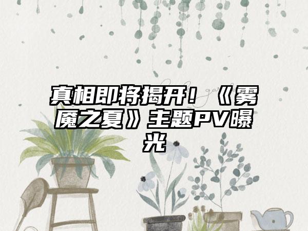 真相即将揭开！《雾魇之夏》主题PV曝光