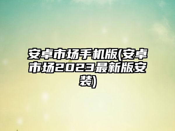 安卓市场手机版(安卓市场2023最新版安装)