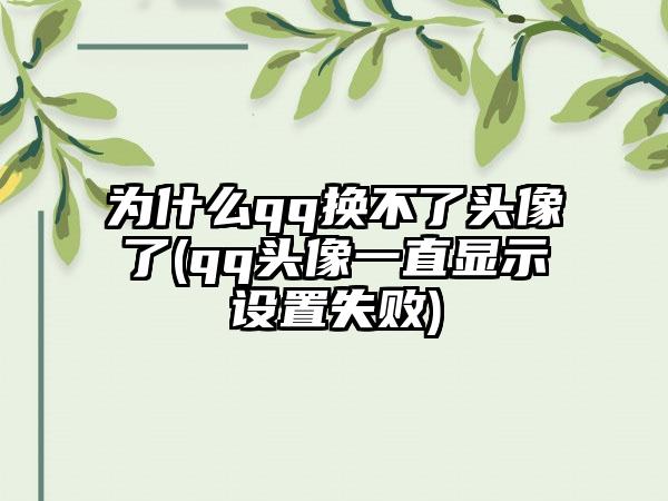 为什么qq换不了头像了(qq头像一直显示设置失败)