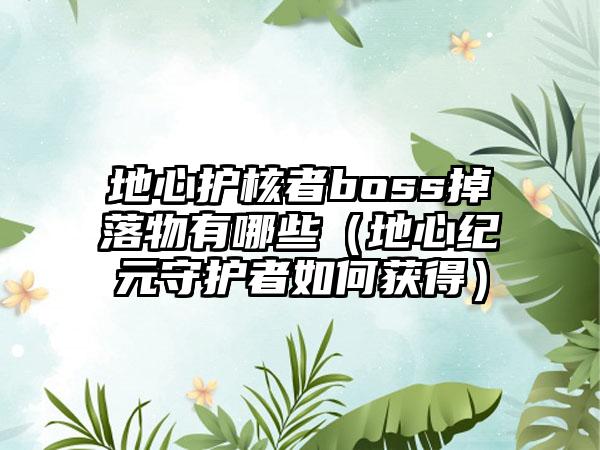 地心护核者boss掉落物有哪些（地心纪元守护者如何获得）