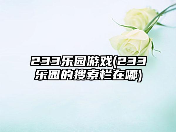 233乐园游戏(233乐园的搜索栏在哪)