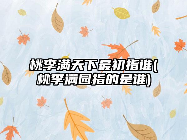 桃李满天下最初指谁(桃李满园指的是谁)